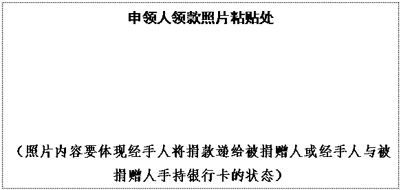 文本框: 申领人领款照片粘贴处
（照片内容要体现经手人将捐款递给被捐赠人或经手人与被捐赠人手持银行卡的状态）
